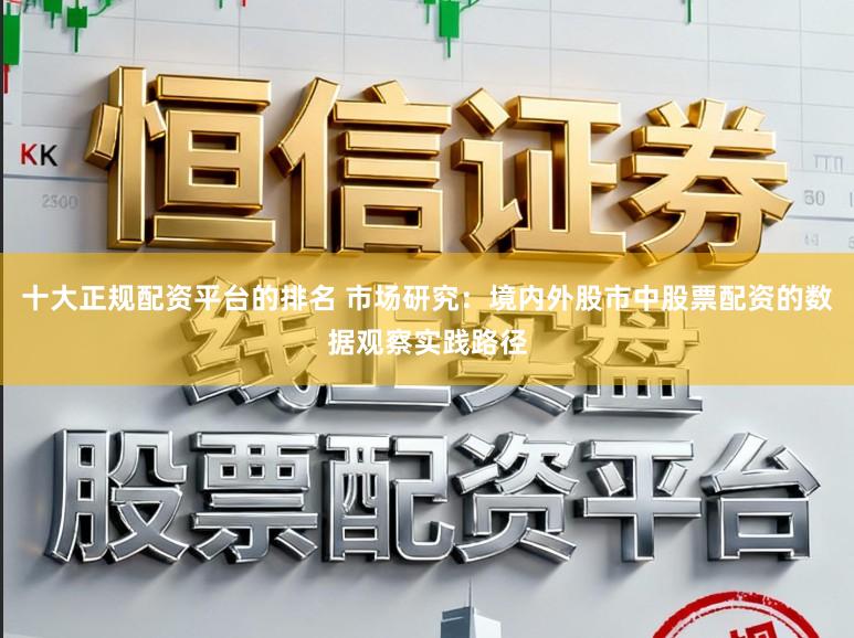 十大正规配资平台的排名 市场研究：境内外股市中股票配资的数据观察实践路径