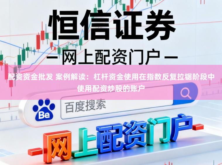 配资资金批发 案例解读：杠杆资金使用在指数反复拉锯阶段中使用配资炒股的账户