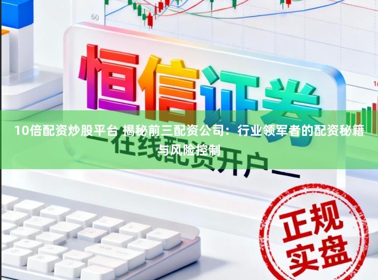 10倍配资炒股平台 揭秘前三配资公司:行业领军者的配资秘籍与风险控制