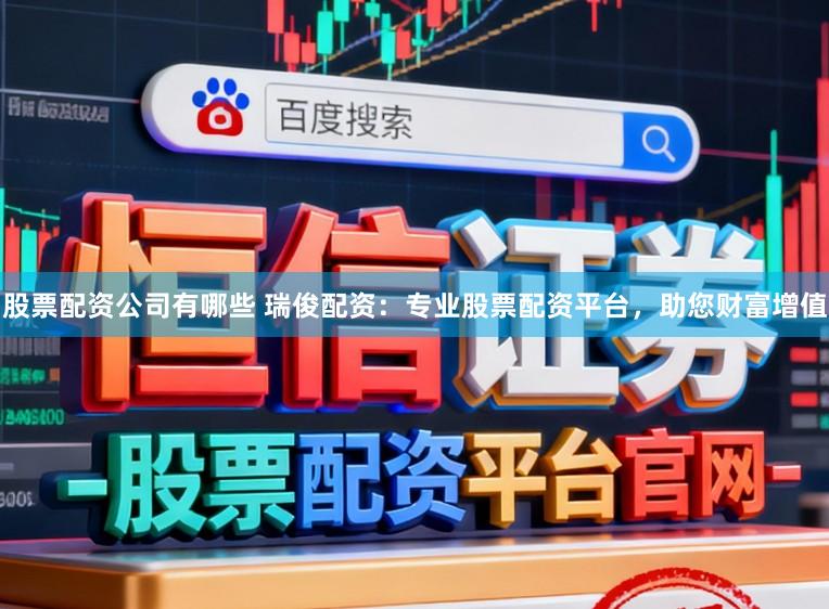 股票配资公司有哪些 瑞俊配资：专业股票配资平台，助您财富增值