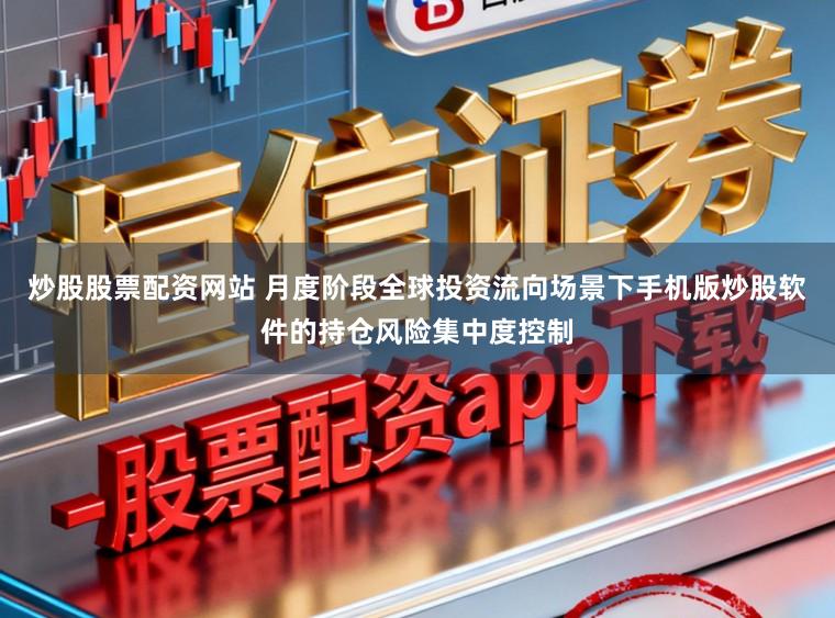 炒股股票配资网站 月度阶段全球投资流向场景下手机版炒股软件的持仓风险集中度控制