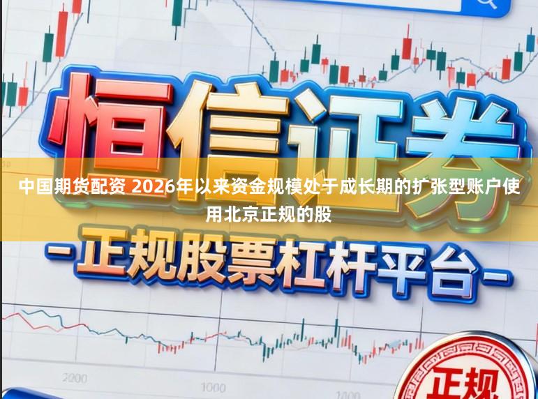 中国期货配资 2026年以来资金规模处于成长期的扩张型账户使用北京正规的股