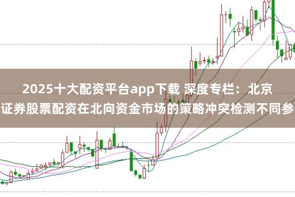 2025十大配资平台app下载 深度专栏：北京证券股票配资在北向资金市场的策略冲突检测不同参