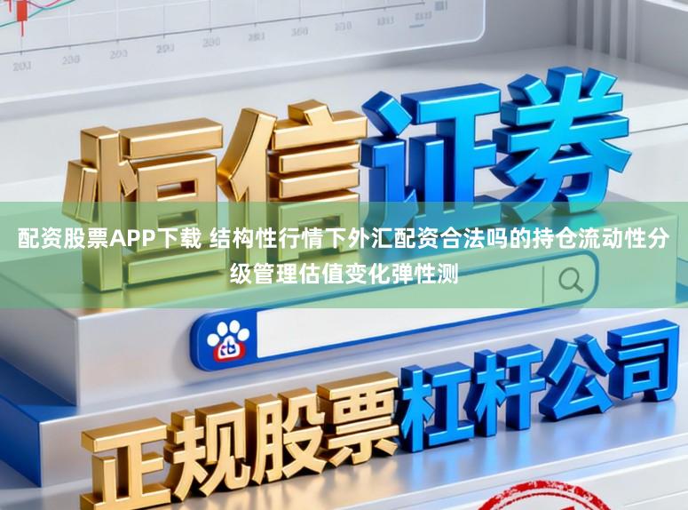 配资股票APP下载 结构性行情下外汇配资合法吗的持仓流动性分级管理估值变化弹性测