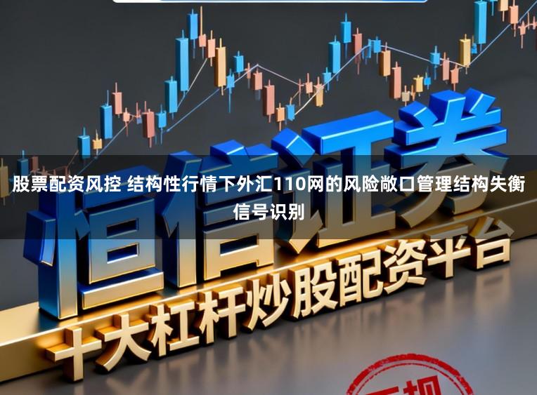 股票配资风控 结构性行情下外汇110网的风险敞口管理结构失衡信号识别