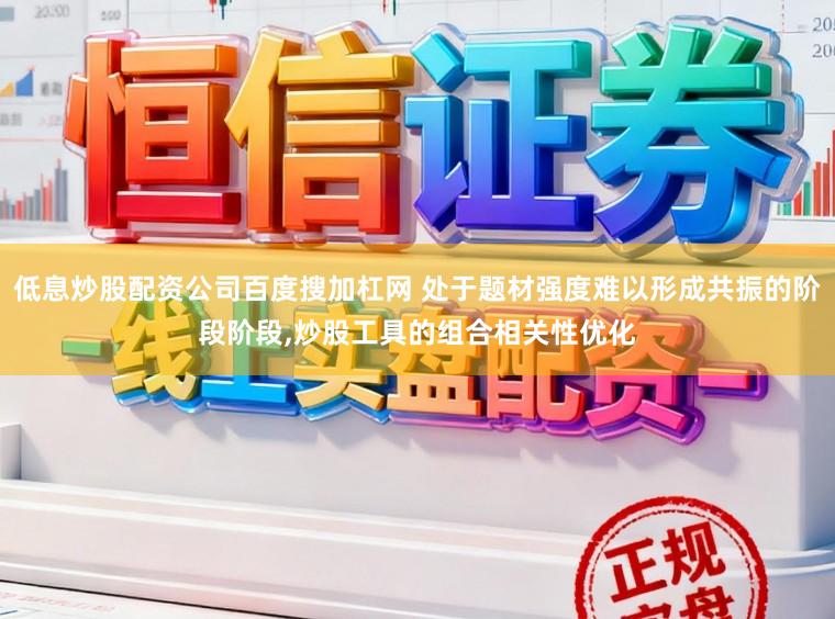 低息炒股配资公司百度搜加杠网 处于题材强度难以形成共振的阶段阶段，炒股工具的组合相关性优化