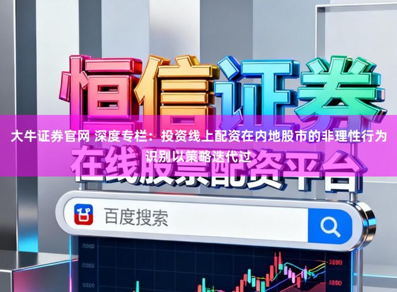大牛证券官网 深度专栏：投资线上配资在内地股市的非理性行为识别以策略迭代过