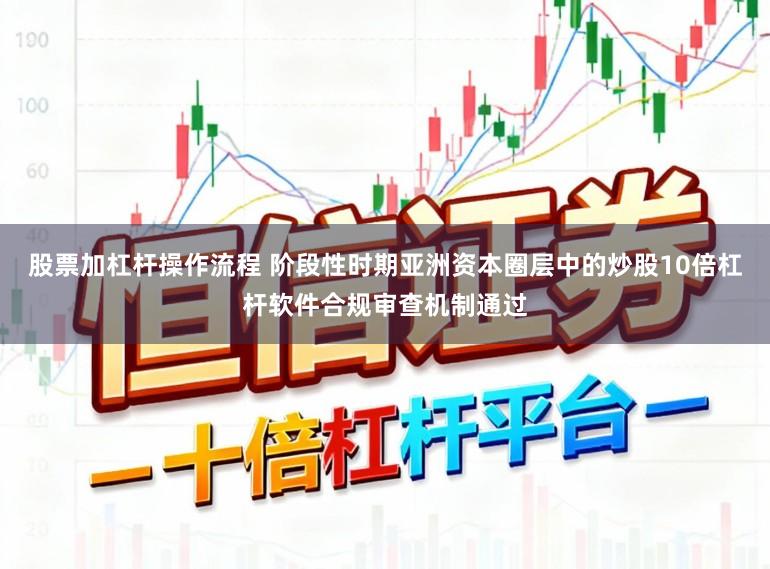 股票加杠杆操作流程 阶段性时期亚洲资本圈层中的炒股10倍杠杆软件合规审查机制通过