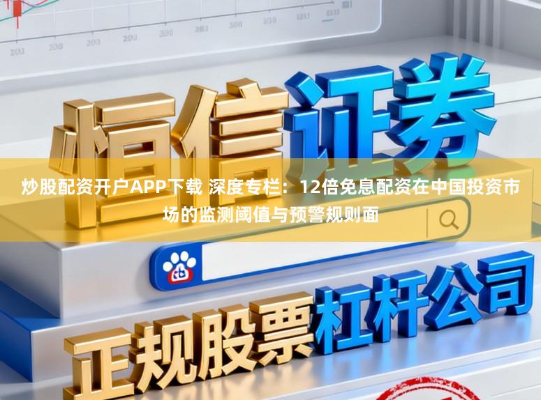 炒股配资开户APP下载 深度专栏：12倍免息配资在中国投资市场的监测阈值与预警规则面