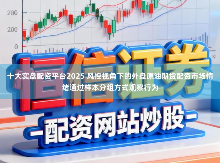 十大实盘配资平台2025 风控视角下的外盘原油期货配资市场情绪通过样本分组方式观察行为