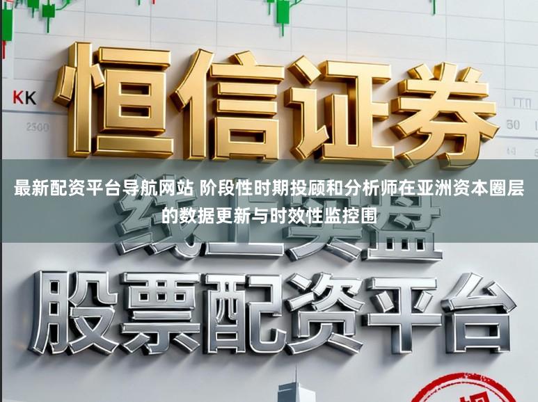 最新配资平台导航网站 阶段性时期投顾和分析师在亚洲资本圈层的数据更新与时效性监控围