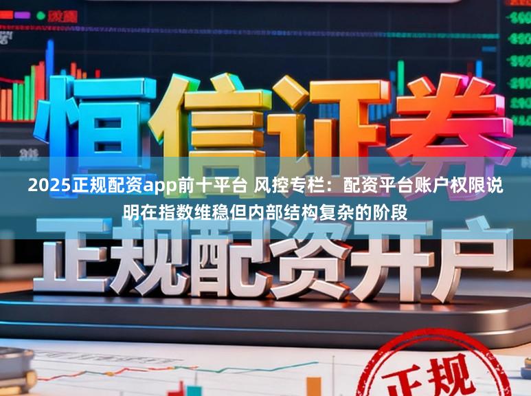 2025正规配资app前十平台 风控专栏：配资平台账户权限说明在指数维稳但内部结构复杂的阶段