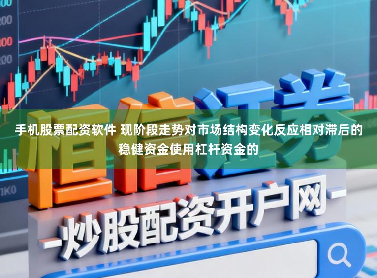 手机股票配资软件 现阶段走势对市场结构变化反应相对滞后的稳健资金使用杠杆资金的