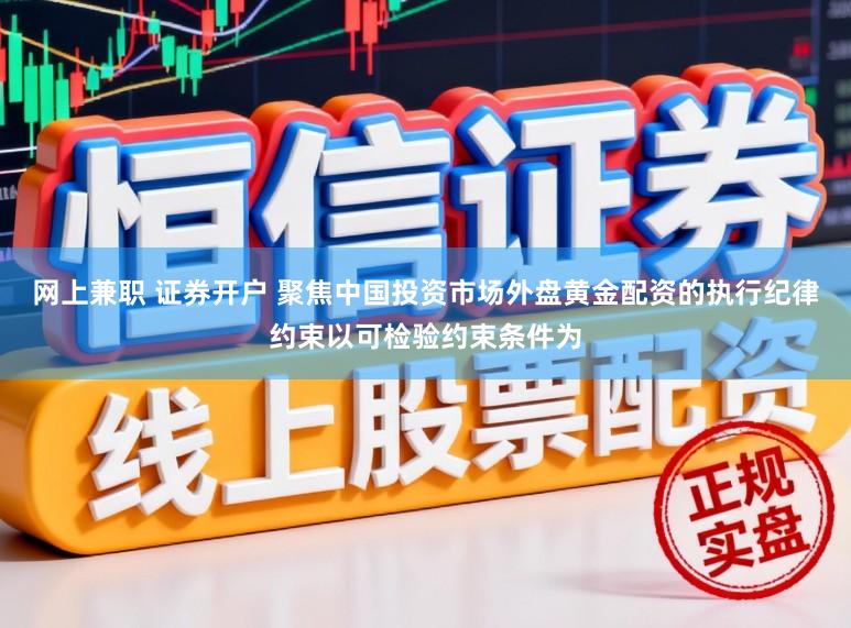 网上兼职 证券开户 聚焦中国投资市场外盘黄金配资的执行纪律约束以可检验约束条件为