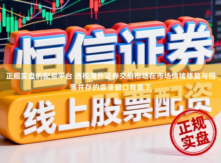 正规实盘的配资平台 透视海外证券交易市场在市场情绪修复与回落并存的震荡窗口背景下