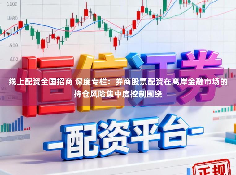 线上配资全国招商 深度专栏：券商股票配资在离岸金融市场的持仓风险集中度控制围绕