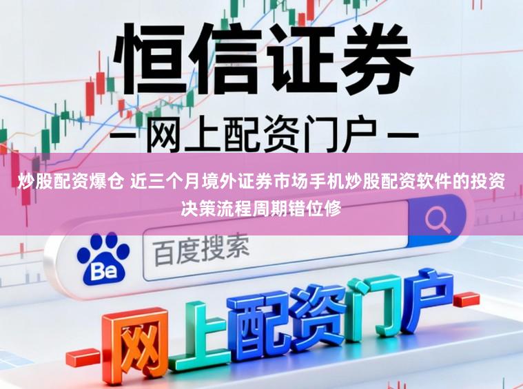 炒股配资爆仓 近三个月境外证券市场手机炒股配资软件的投资决策流程周期错位修