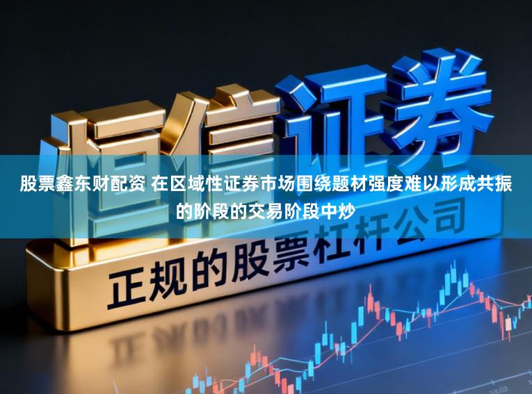 股票鑫东财配资 在区域性证券市场围绕题材强度难以形成共振的阶段的交易阶段中炒