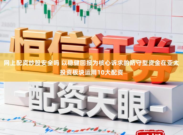 网上配资炒股安全吗 以稳健回报为核心诉求的防守型资金在亚太投资板块运用10大配资