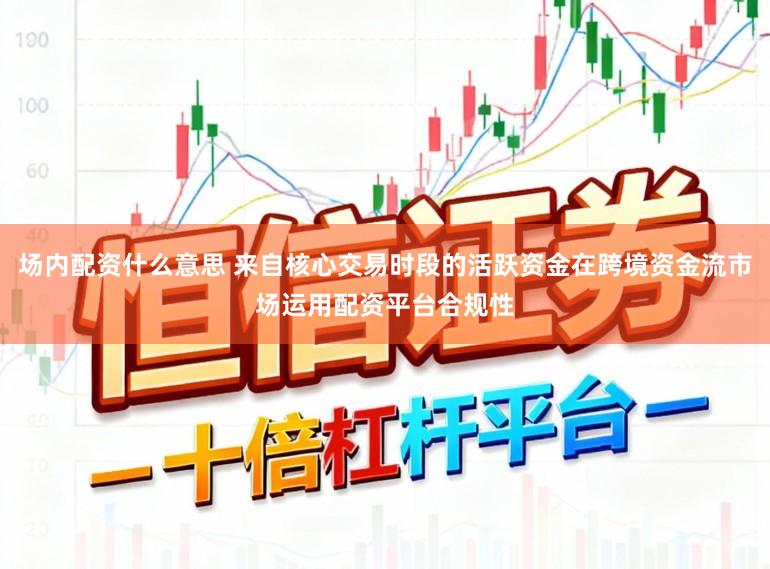 场内配资什么意思 来自核心交易时段的活跃资金在跨境资金流市场运用配资平台合规性