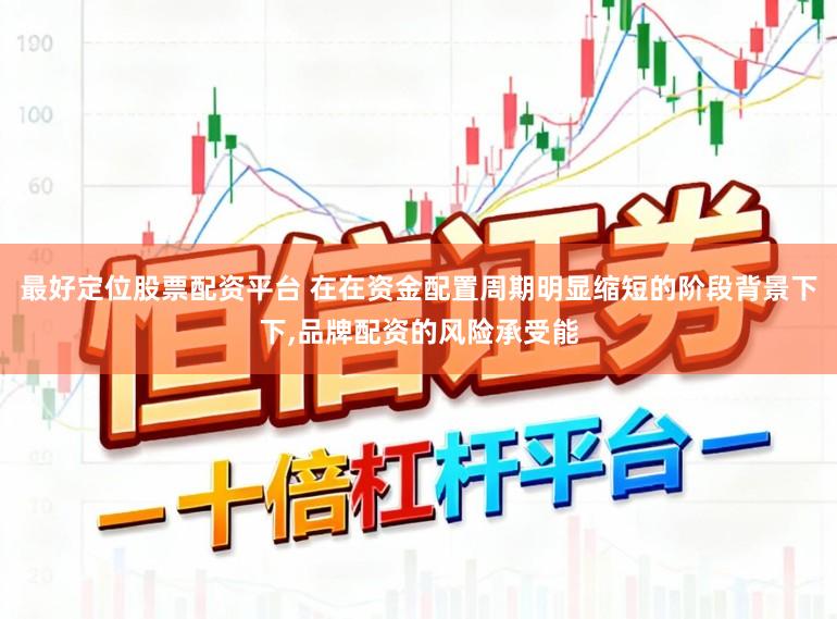 最好定位股票配资平台 在在资金配置周期明显缩短的阶段背景下下，品牌配资的风险承受能