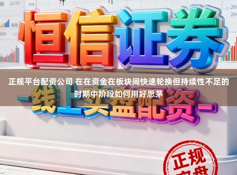 正规平台配资公司 在在资金在板块间快速轮换但持续性不足的时期中阶段如何用好思茅