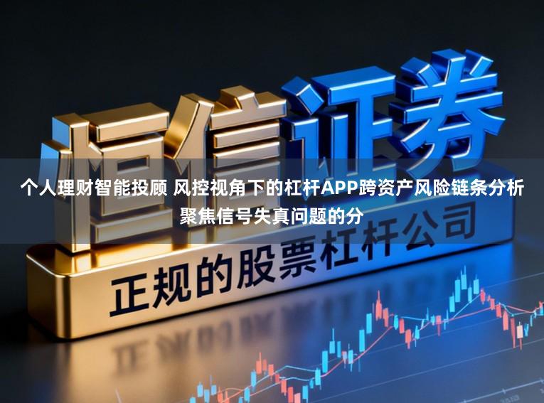 个人理财智能投顾 风控视角下的杠杆APP跨资产风险链条分析聚焦信号失真问题的分