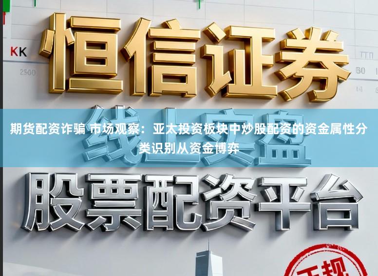 期货配资诈骗 市场观察：亚太投资板块中炒股配资的资金属性分类识别从资金博弈