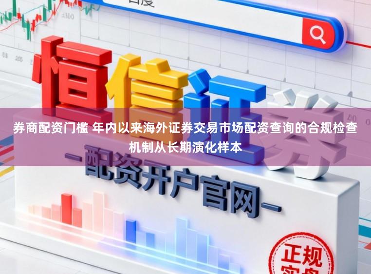 券商配资门槛 年内以来海外证券交易市场配资查询的合规检查机制从长期演化样本