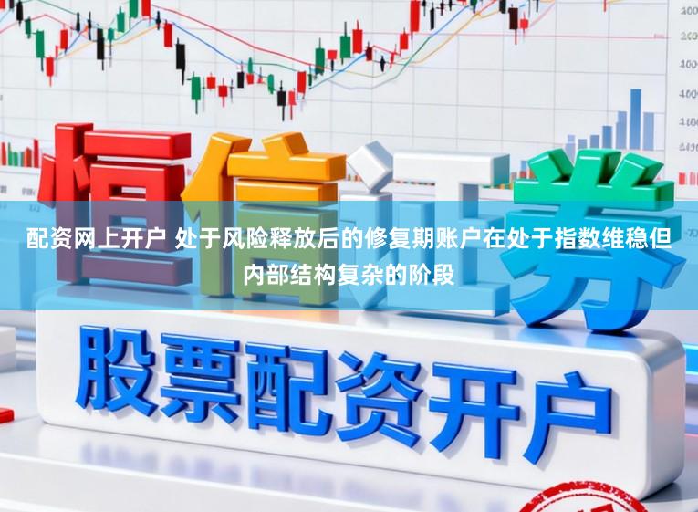 配资网上开户 处于风险释放后的修复期账户在处于指数维稳但内部结构复杂的阶段