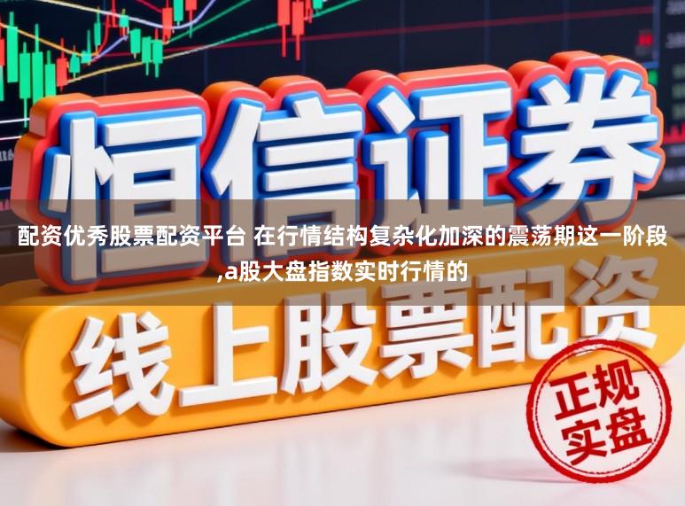 配资优秀股票配资平台 在行情结构复杂化加深的震荡期这一阶段，a股大盘指数实时行情的