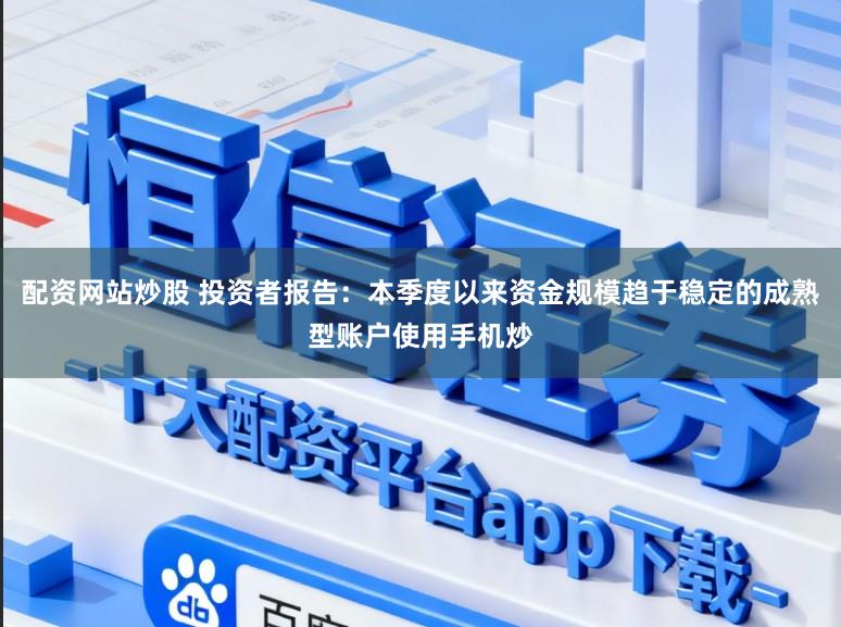 配资网站炒股 投资者报告：本季度以来资金规模趋于稳定的成熟型账户使用手机炒