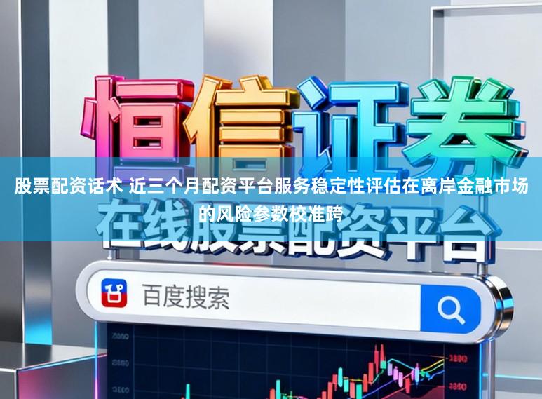 股票配资话术 近三个月配资平台服务稳定性评估在离岸金融市场的风险参数校准跨