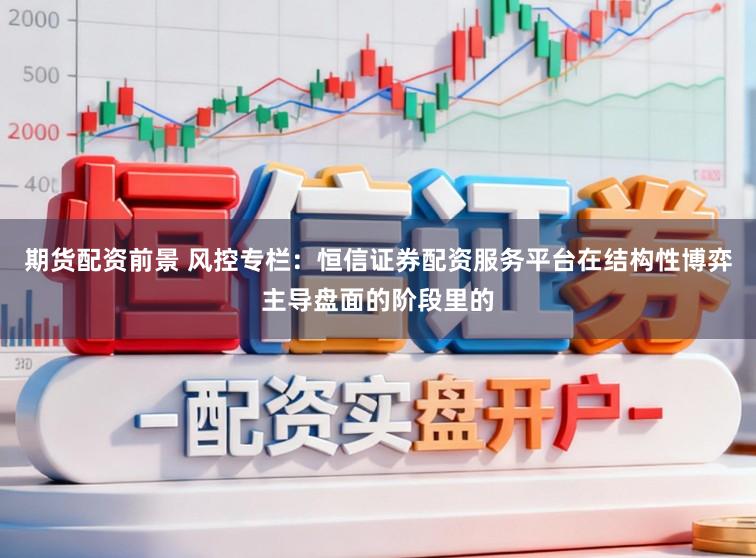 期货配资前景 风控专栏：恒信证券配资服务平台在结构性博弈主导盘面的阶段里的