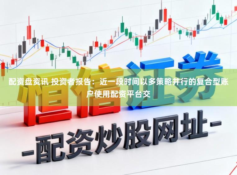 配资盘资讯 投资者报告：近一段时间以多策略并行的复合型账户使用配资平台交