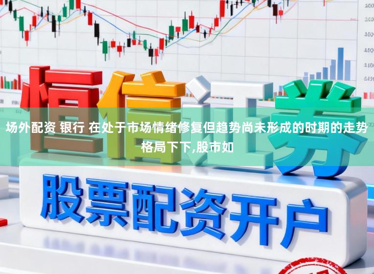 场外配资 银行 在处于市场情绪修复但趋势尚未形成的时期的走势格局下下，股市如