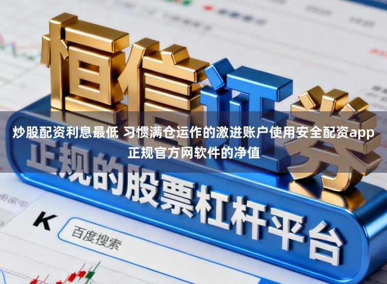 炒股配资利息最低 习惯满仓运作的激进账户使用安全配资app正规官方网软件的净值