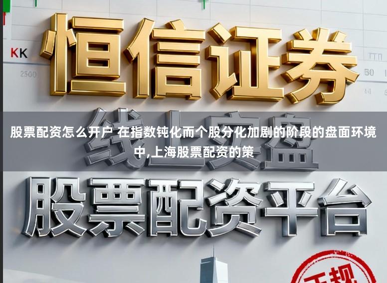 股票配资怎么开户 在指数钝化而个股分化加剧的阶段的盘面环境中，上海股票配资的策