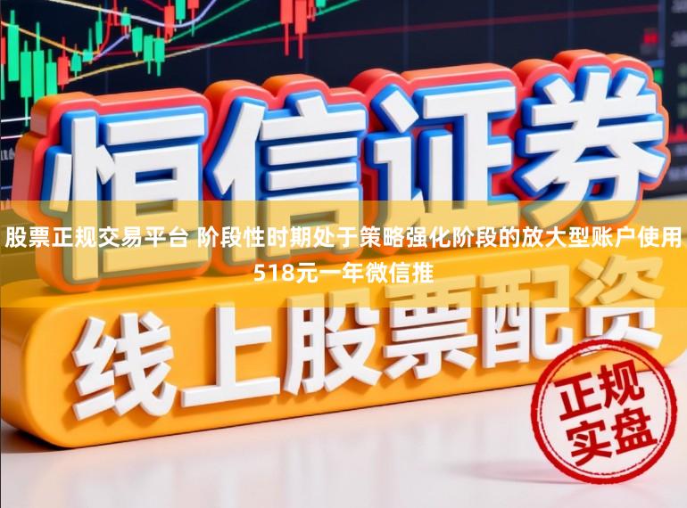 股票正规交易平台 阶段性时期处于策略强化阶段的放大型账户使用518元一年微信推