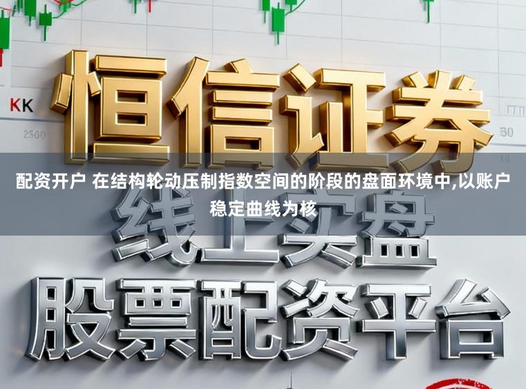 配资开户 在结构轮动压制指数空间的阶段的盘面环境中，以账户稳定曲线为核