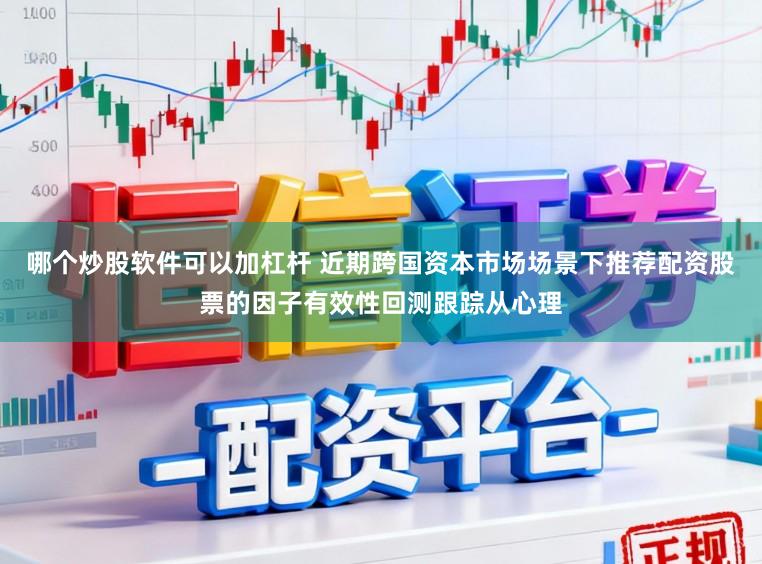 哪个炒股软件可以加杠杆 近期跨国资本市场场景下推荐配资股票的因子有效性回测跟踪从心理