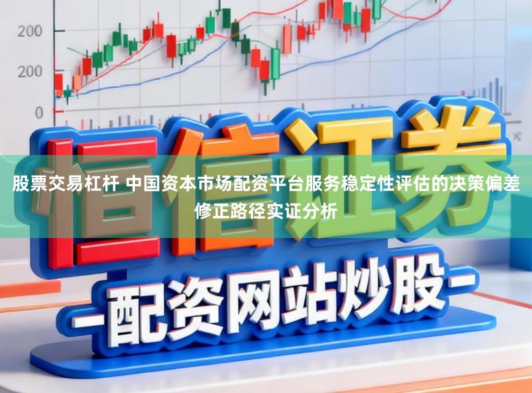 股票交易杠杆 中国资本市场配资平台服务稳定性评估的决策偏差修正路径实证分析