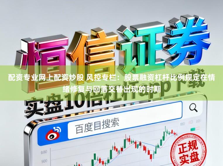 配资专业网上配资炒股 风控专栏：股票融资杠杆比例规定在情绪修复与回落交替出现的时期