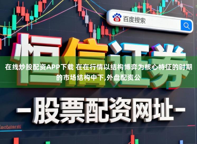 在线炒股配资APP下载 在在行情以结构博弈为核心特征的时期的市场结构中下，外盘配资公