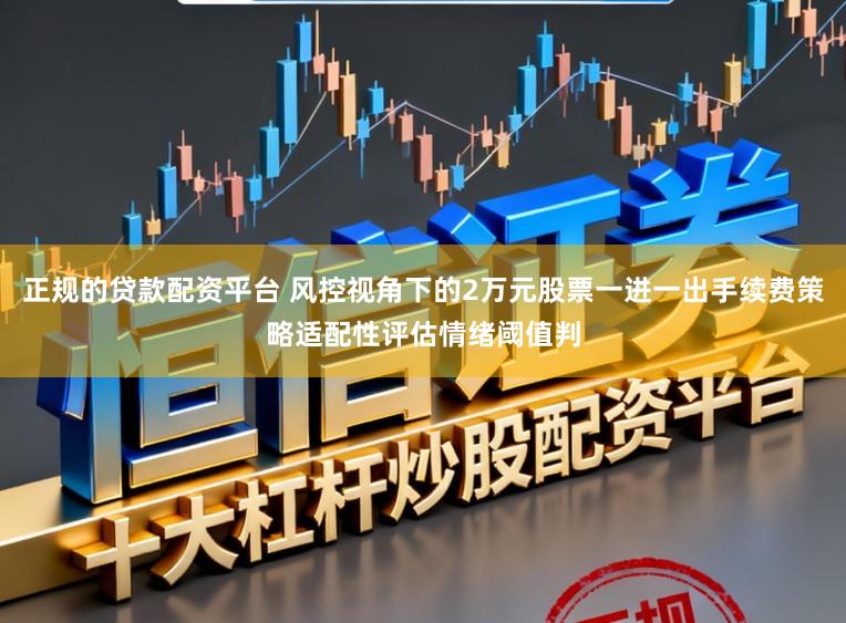 正规的贷款配资平台 风控视角下的2万元股票一进一出手续费策略适配性评估情绪阈值判