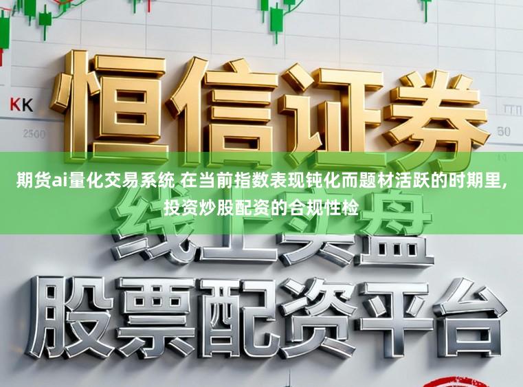 期货ai量化交易系统 在当前指数表现钝化而题材活跃的时期里，投资炒股配资的合规性检