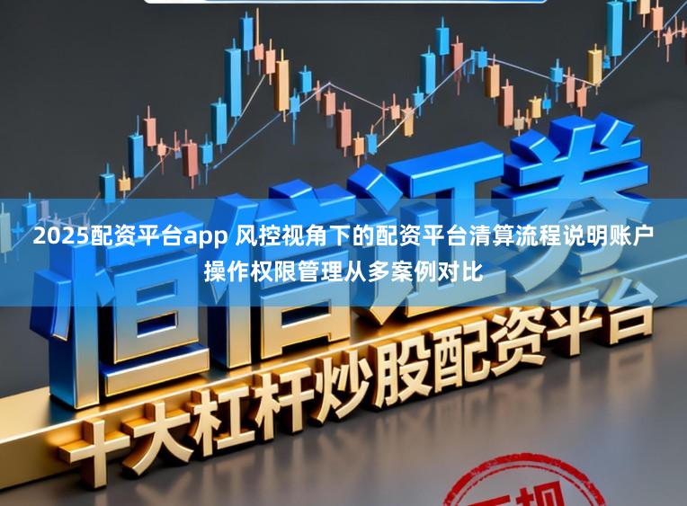 2025配资平台app 风控视角下的配资平台清算流程说明账户操作权限管理从多案例对比
