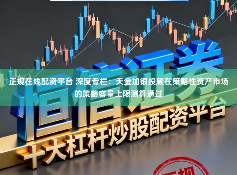 正规在线配资平台 深度专栏：天金加银投顾在策略性资产市场的策略容量上限测算通过