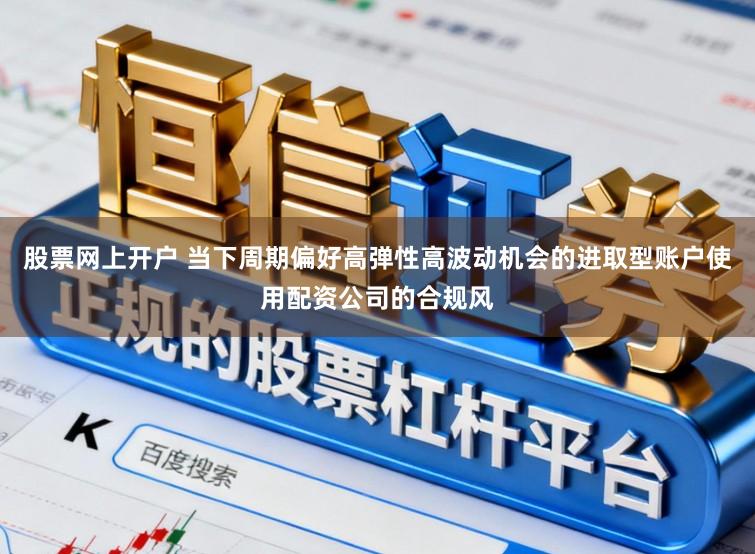 股票网上开户 当下周期偏好高弹性高波动机会的进取型账户使用配资公司的合规风
