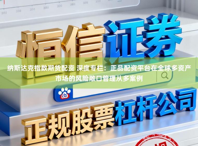 纳斯达克指数期货配资 深度专栏：正品配资平台在全球多资产市场的风险敞口管理从多案例
